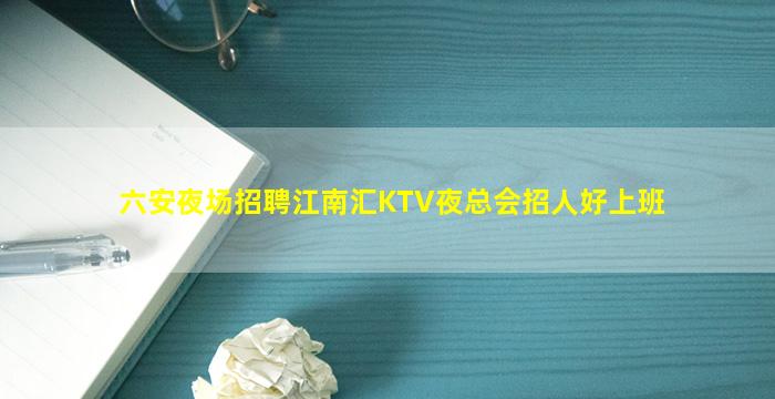 六安夜场招聘江南汇KTV夜总会招人好上班