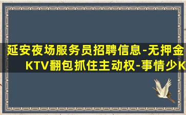 延安夜场服务员招聘信息-无押金KTV翻包抓住主动权-事情少K