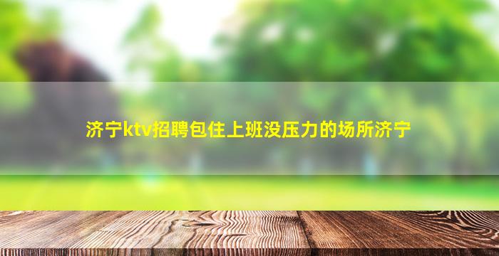 济宁ktv招聘包住上班没压力的场所济宁